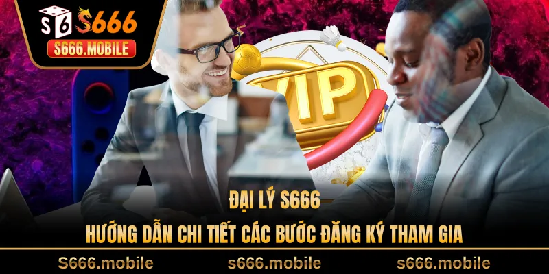Đại Lý S666 - Hướng Dẫn Chi Tiết Các Bước Đăng Ký Tham Gia